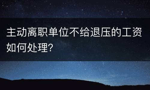 主动离职单位不给退压的工资如何处理？