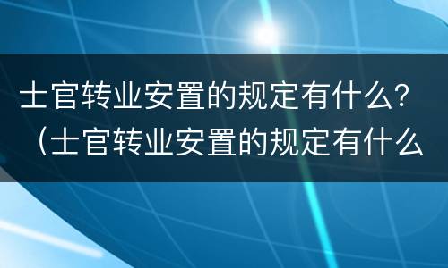 士官转业安置的规定有什么？（士官转业安置的规定有什么要求）