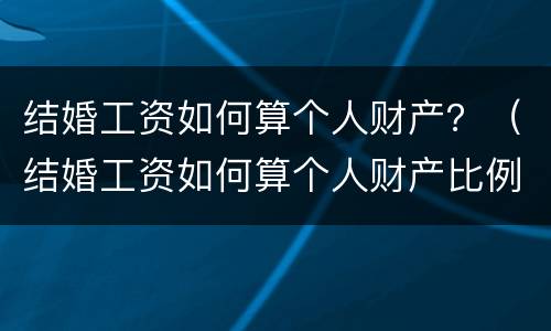 结婚工资如何算个人财产？（结婚工资如何算个人财产比例）