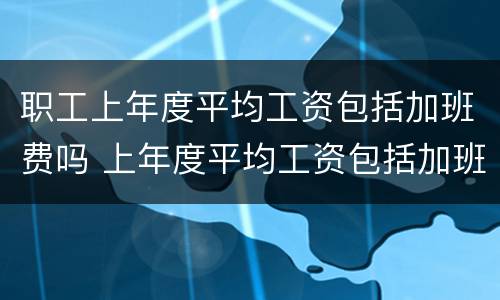 职工上年度平均工资包括加班费吗 上年度平均工资包括加班工资吗?