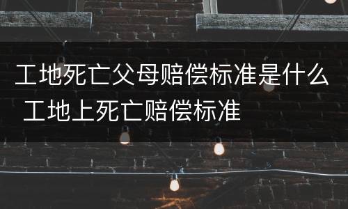 工地死亡父母赔偿标准是什么 工地上死亡赔偿标准
