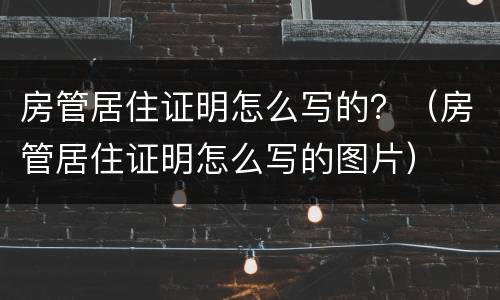 房管居住证明怎么写的？（房管居住证明怎么写的图片）