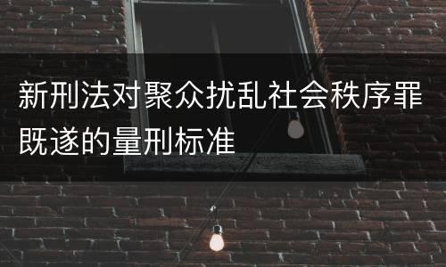 新刑法对聚众扰乱社会秩序罪既遂的量刑标准