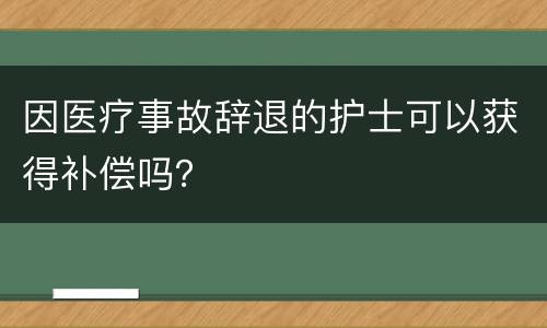 因医疗事故辞退的护士可以获得补偿吗？