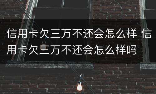 信用卡欠三万不还会怎么样 信用卡欠三万不还会怎么样吗