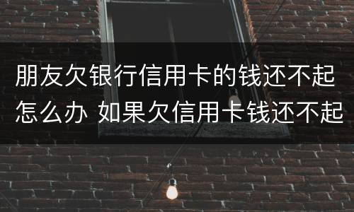 朋友欠银行信用卡的钱还不起怎么办 如果欠信用卡钱还不起怎么办