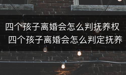 四个孩子离婚会怎么判抚养权 四个孩子离婚会怎么判定抚养