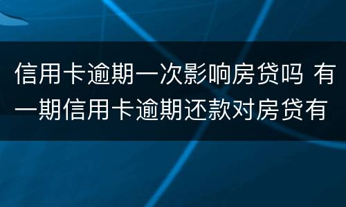 信用卡逾期一次影响房贷吗 有一期信用卡逾期还款对房贷有影响吗