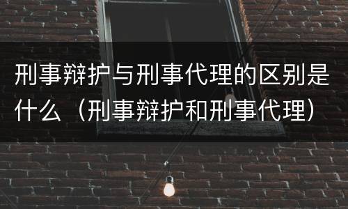 刑事辩护与刑事代理的区别是什么（刑事辩护和刑事代理）