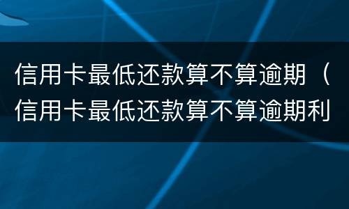 信用卡最低还款算不算逾期（信用卡最低还款算不算逾期利息）
