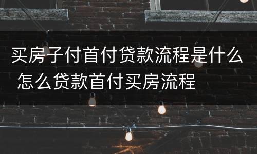 买房子付首付贷款流程是什么 怎么贷款首付买房流程