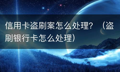 信用卡盗刷案怎么处理？（盗刷银行卡怎么处理）