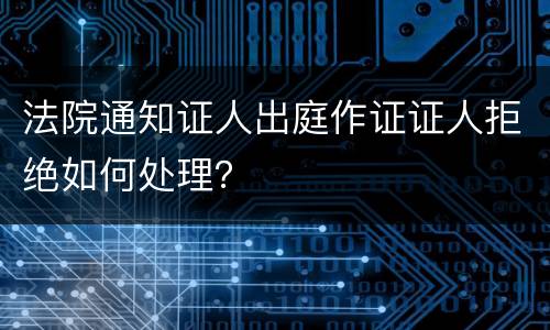 法院通知证人出庭作证证人拒绝如何处理？
