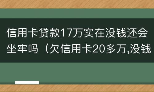 信用卡贷款17万实在没钱还会坐牢吗（欠信用卡20多万,没钱还会坐牢吗）