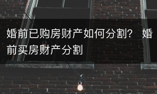 婚前已购房财产如何分割？ 婚前买房财产分割