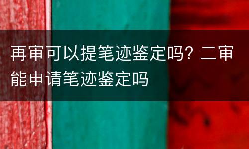 再审可以提笔迹鉴定吗? 二审能申请笔迹鉴定吗