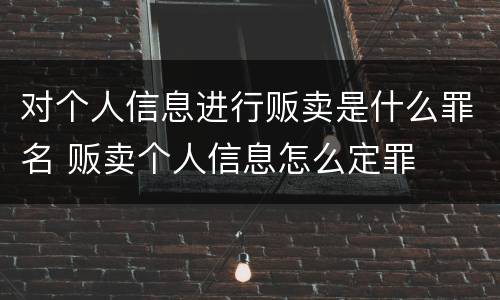 对个人信息进行贩卖是什么罪名 贩卖个人信息怎么定罪