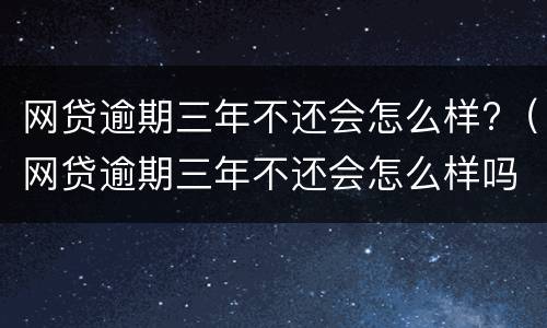 网贷逾期三年不还会怎么样?（网贷逾期三年不还会怎么样吗）