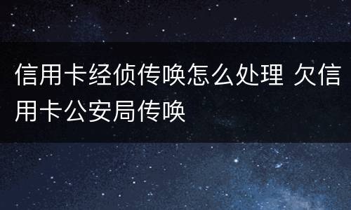 信用卡经侦传唤怎么处理 欠信用卡公安局传唤