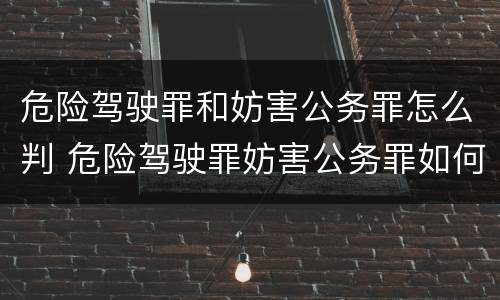 危险驾驶罪和妨害公务罪怎么判 危险驾驶罪妨害公务罪如何判刑
