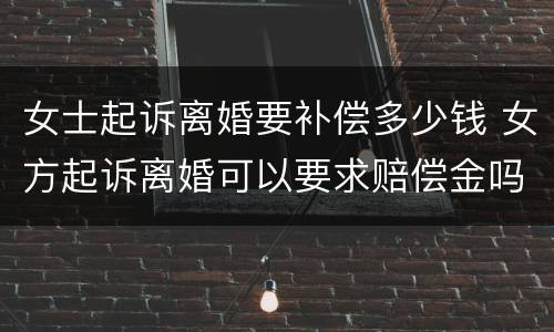 女士起诉离婚要补偿多少钱 女方起诉离婚可以要求赔偿金吗