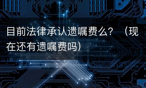 目前法律承认遗嘱费么？（现在还有遗嘱费吗）