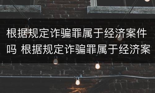 根据规定诈骗罪属于经济案件吗 根据规定诈骗罪属于经济案件吗
