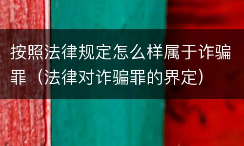 按照法律规定怎么样属于诈骗罪（法律对诈骗罪的界定）