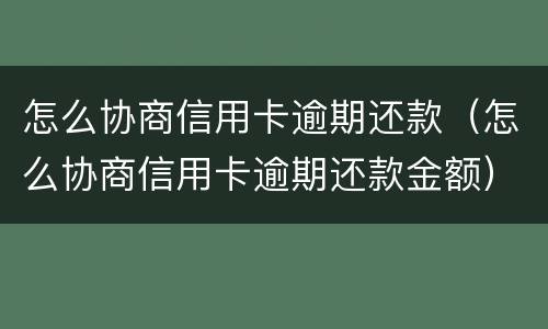 怎么协商信用卡逾期还款（怎么协商信用卡逾期还款金额）