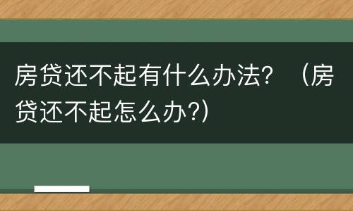 房贷还不起有什么办法？（房贷还不起怎么办?）