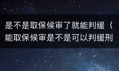是不是取保候审了就能判缓（能取保候审是不是可以判缓刑）