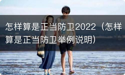 怎样算是正当防卫2022（怎样算是正当防卫举例说明）