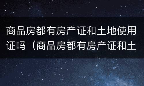 商品房都有房产证和土地使用证吗（商品房都有房产证和土地使用证吗怎么办）