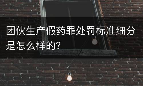 团伙生产假药罪处罚标准细分是怎么样的？