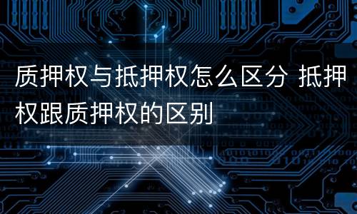 质押权与抵押权怎么区分 抵押权跟质押权的区别