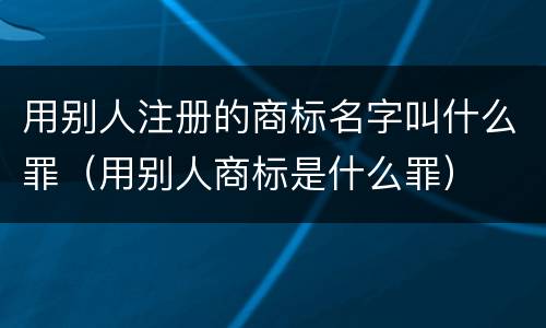 用别人注册的商标名字叫什么罪（用别人商标是什么罪）