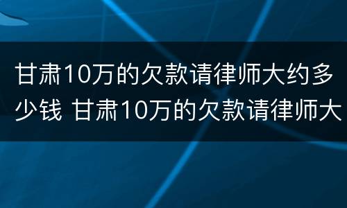 甘肃10万的欠款请律师大约多少钱 甘肃10万的欠款请律师大约多少钱一年