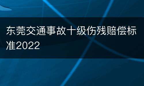 东莞交通事故十级伤残赔偿标准2022