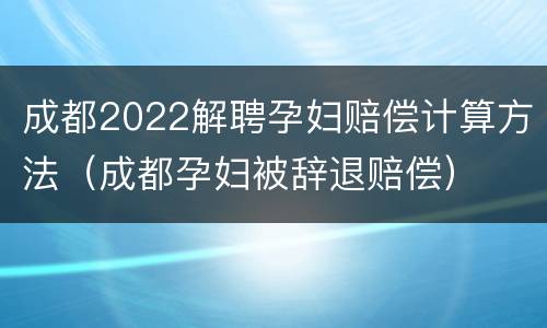 成都2022解聘孕妇赔偿计算方法（成都孕妇被辞退赔偿）
