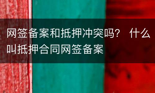 网签备案和抵押冲突吗？ 什么叫抵押合同网签备案