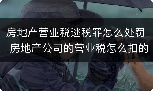 房地产营业税逃税罪怎么处罚 房地产公司的营业税怎么扣的
