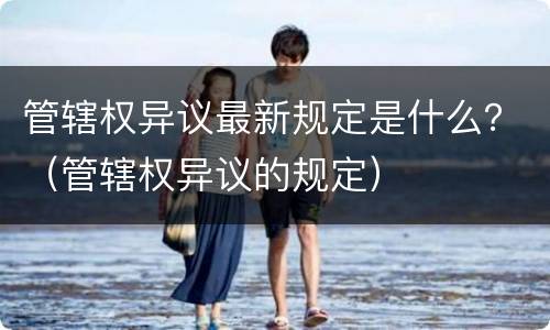 管辖权异议最新规定是什么？（管辖权异议的规定）