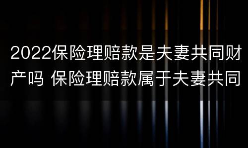 2022保险理赔款是夫妻共同财产吗 保险理赔款属于夫妻共同财产吗