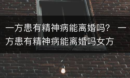 一方患有精神病能离婚吗？ 一方患有精神病能离婚吗女方