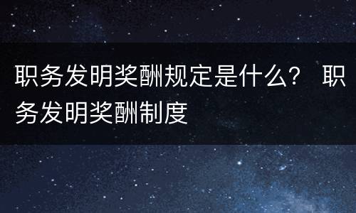 职务发明奖酬规定是什么？ 职务发明奖酬制度