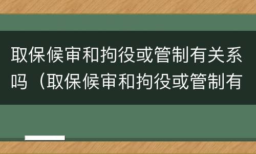 取保候审和拘役或管制有关系吗（取保候审和拘役或管制有关系吗）