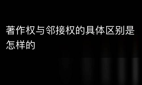 著作权与邻接权的具体区别是怎样的