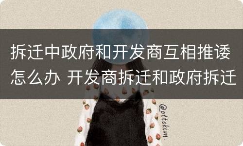 拆迁中政府和开发商互相推诿怎么办 开发商拆迁和政府拆迁哪个更贵