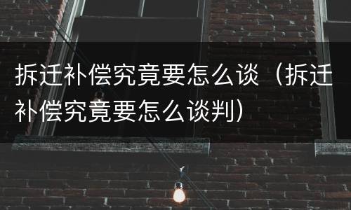 拆迁补偿究竟要怎么谈（拆迁补偿究竟要怎么谈判）