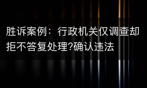 胜诉案例：行政机关仅调查却拒不答复处理?确认违法